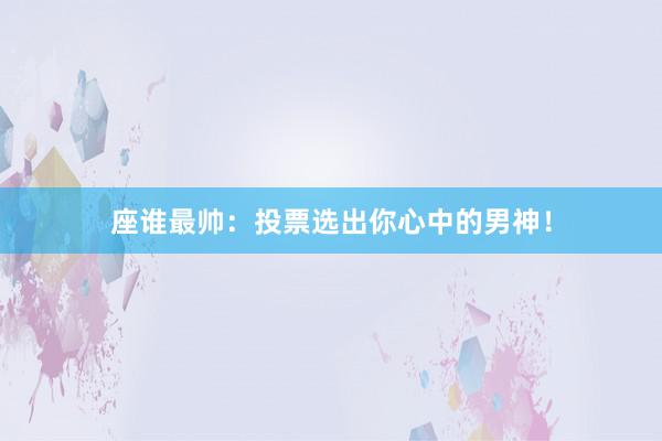 座谁最帅：投票选出你心中的男神！