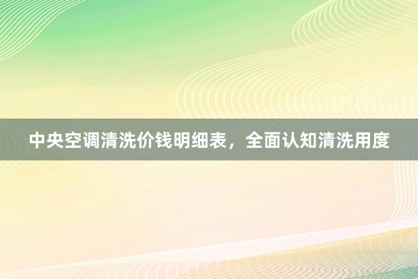 中央空调清洗价钱明细表，全面认知清洗用度