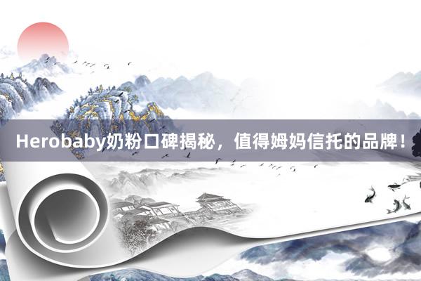 Herobaby奶粉口碑揭秘，值得姆妈信托的品牌！