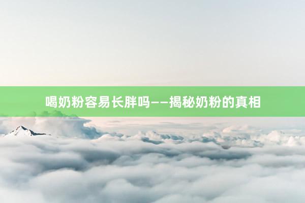 喝奶粉容易长胖吗——揭秘奶粉的真相