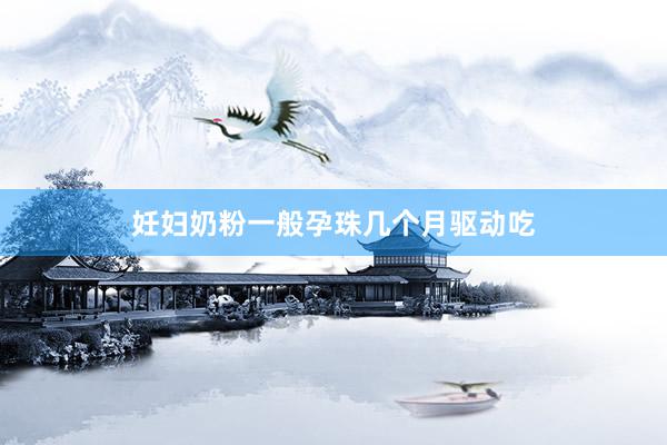 妊妇奶粉一般孕珠几个月驱动吃