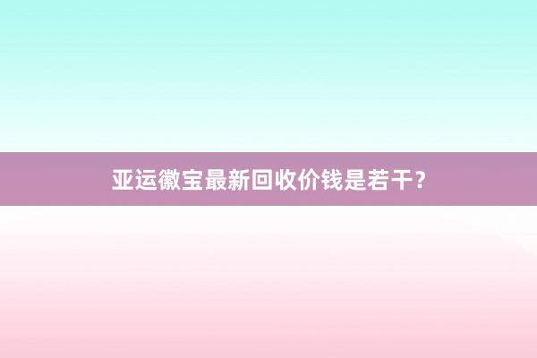 亚运徽宝最新回收价钱是若干？