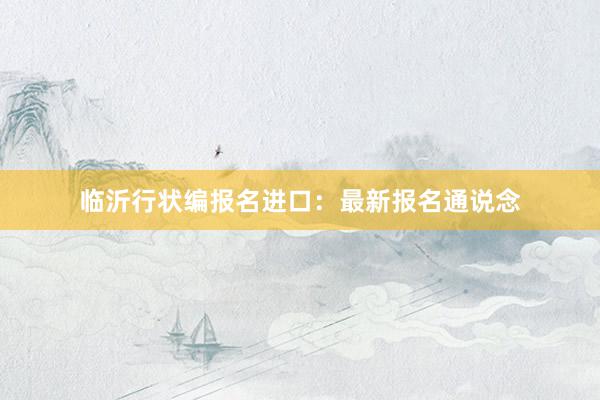 临沂行状编报名进口：最新报名通说念