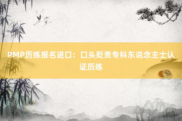 PMP历练报名进口：口头贬责专科东说念主士认证历练