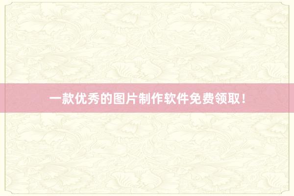 一款优秀的图片制作软件免费领取！