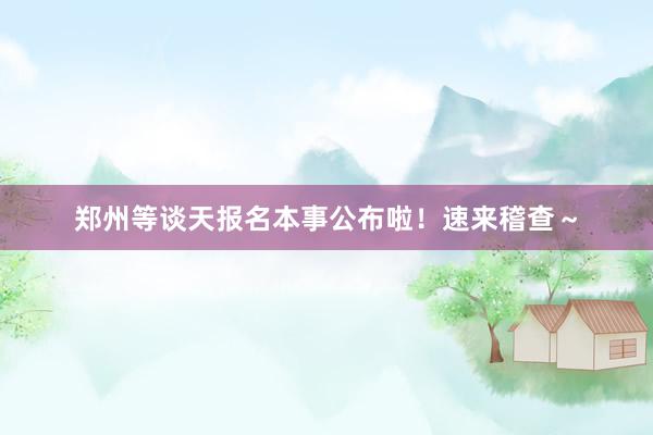 郑州等谈天报名本事公布啦！速来稽查～