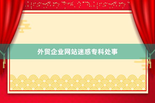 外贸企业网站迷惑专科处事