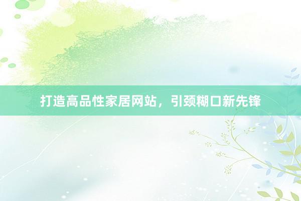 打造高品性家居网站，引颈糊口新先锋