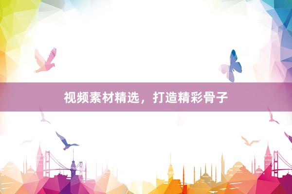 视频素材精选，打造精彩骨子