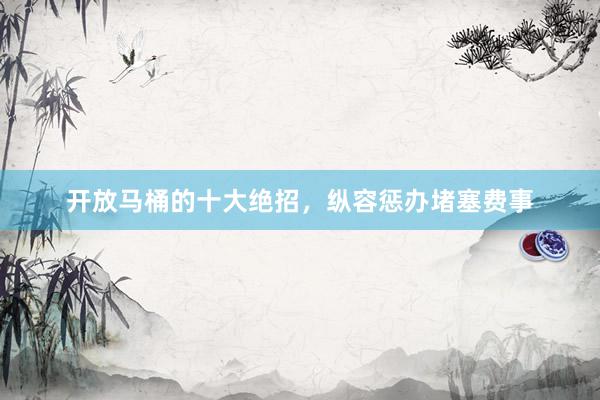 开放马桶的十大绝招，纵容惩办堵塞费事