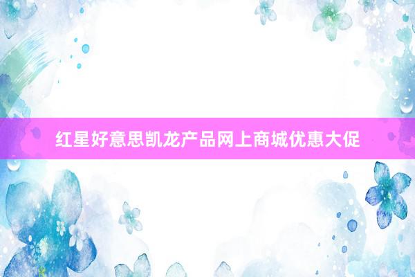 红星好意思凯龙产品网上商城优惠大促