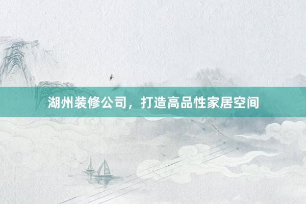湖州装修公司，打造高品性家居空间
