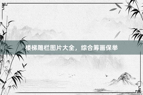 楼梯雕栏图片大全，综合筹画保举