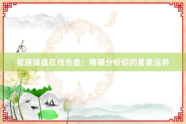 星座排盘在线合盘：精确分析你的星象运势