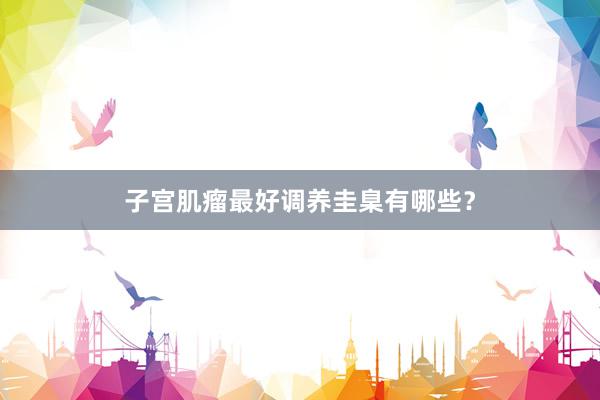 子宫肌瘤最好调养圭臬有哪些？