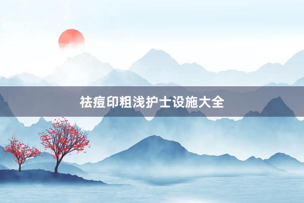 祛痘印粗浅护士设施大全