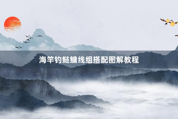 海竿钓鲢鳙线组搭配图解教程